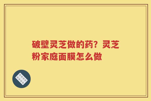 破壁灵芝做的药？灵芝粉家庭面膜怎么做