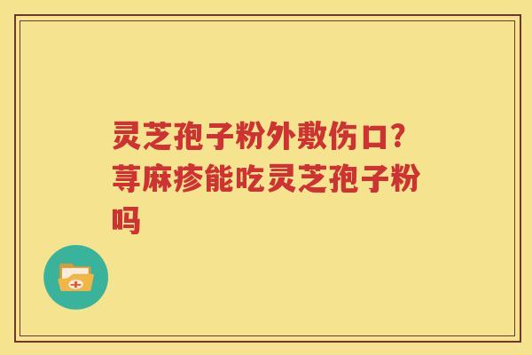 灵芝孢子粉外敷伤口？荨麻疹能吃灵芝孢子粉吗