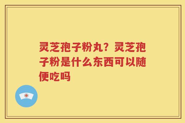 灵芝孢子粉丸？灵芝孢子粉是什么东西可以随便吃吗