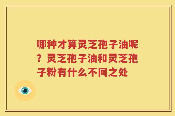 哪种才算灵芝孢子油呢？灵芝孢子油和灵芝孢子粉有什么不同之处