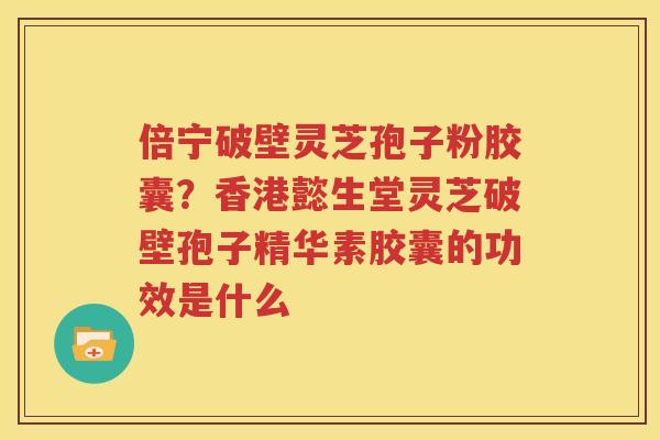 倍宁破壁灵芝孢子粉胶囊？香港懿生堂灵芝破壁孢子精华素胶囊的功效是什么