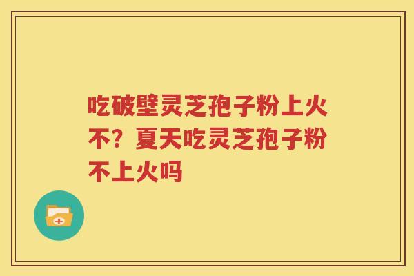 吃破壁灵芝孢子粉上火不？夏天吃灵芝孢子粉不上火吗