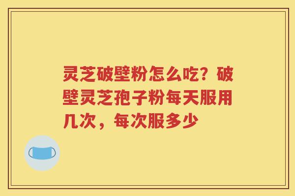 灵芝破壁粉怎么吃？破壁灵芝孢子粉每天服用几次，每次服多少