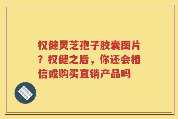 权健灵芝孢子胶囊图片？权健之后，你还会相信或购买直销产品吗