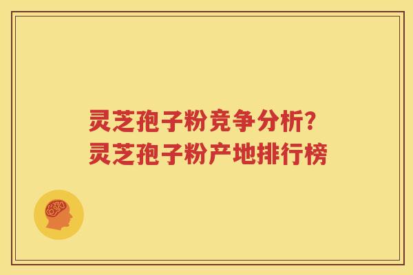 灵芝孢子粉竞争分析？灵芝孢子粉产地排行榜