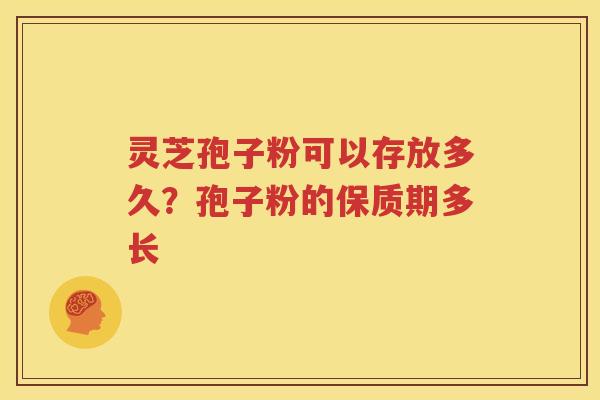 灵芝孢子粉可以存放多久？孢子粉的保质期多长