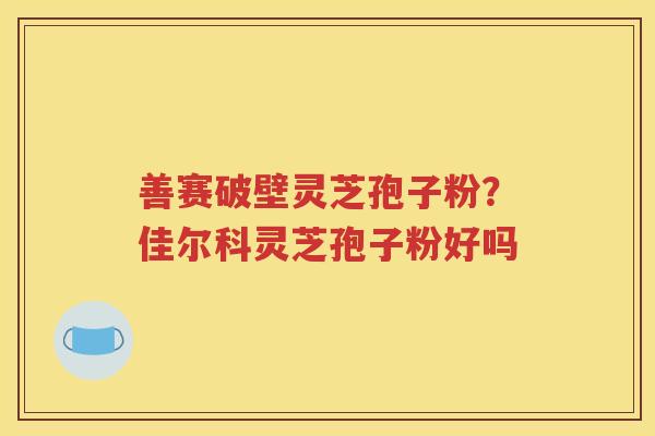 善赛破壁灵芝孢子粉？佳尔科灵芝孢子粉好吗