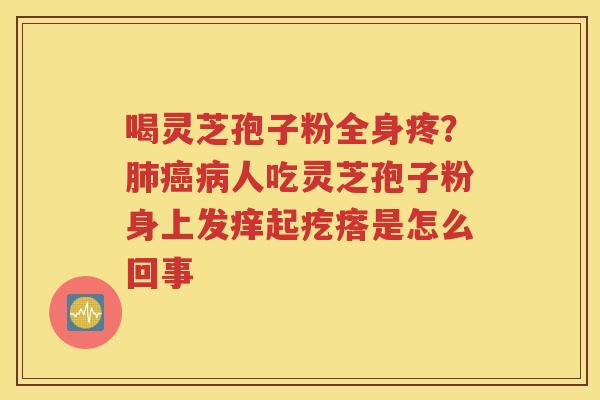 喝灵芝孢子粉全身疼？肺癌病人吃灵芝孢子粉身上发痒起疙瘩是怎么回事