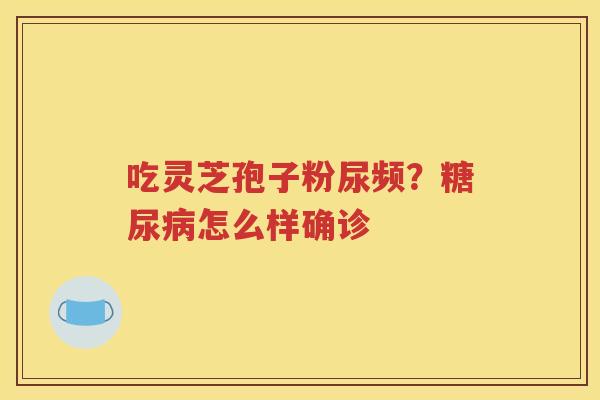 吃灵芝孢子粉尿频？糖尿病怎么样确诊
