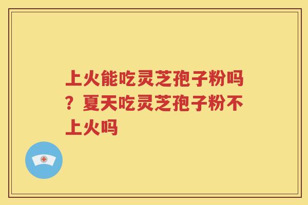 上火能吃灵芝孢子粉吗？夏天吃灵芝孢子粉不上火吗
