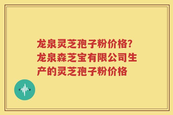 龙泉灵芝孢子粉价格？龙泉森芝宝有限公司生产的灵芝孢子粉价格