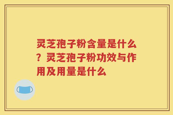 灵芝孢子粉含量是什么？灵芝孢子粉功效与作用及用量是什么
