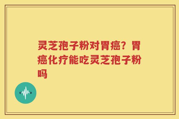 灵芝孢子粉对胃癌？胃癌化疗能吃灵芝孢子粉吗