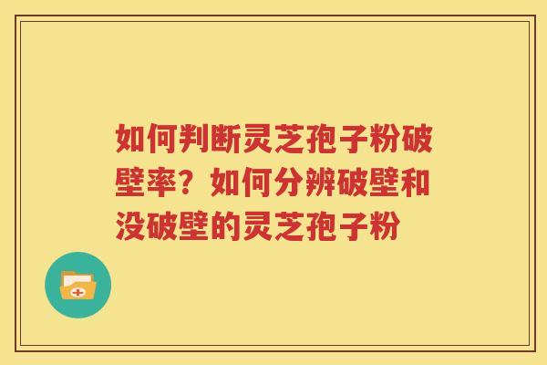 如何判断灵芝孢子粉破壁率？如何分辨破壁和没破壁的灵芝孢子粉
