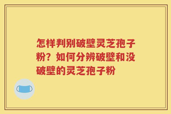 怎样判别破壁灵芝孢子粉？如何分辨破壁和没破壁的灵芝孢子粉