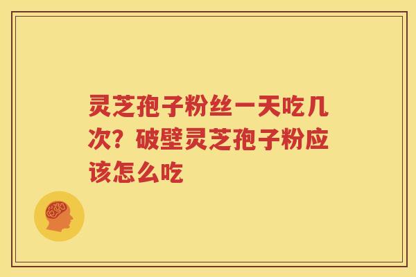 灵芝孢子粉丝一天吃几次？破壁灵芝孢子粉应该怎么吃