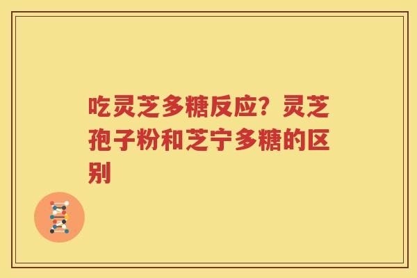 吃灵芝多糖反应？灵芝孢子粉和芝宁多糖的区别