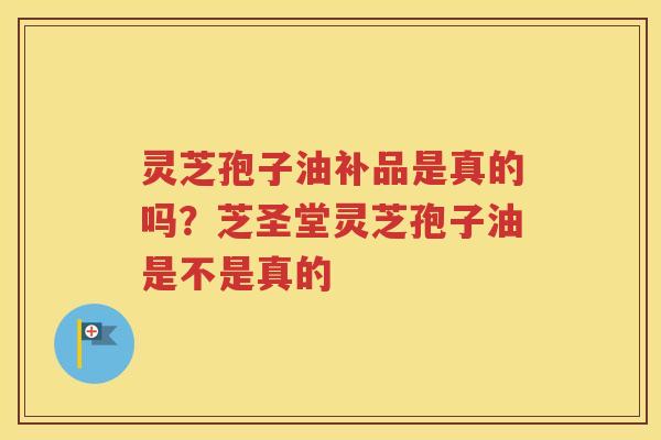 灵芝孢子油补品是真的吗？芝圣堂灵芝孢子油是不是真的