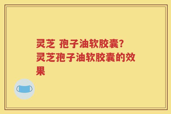 灵芝 孢子油软胶囊？灵芝孢子油软胶囊的效果