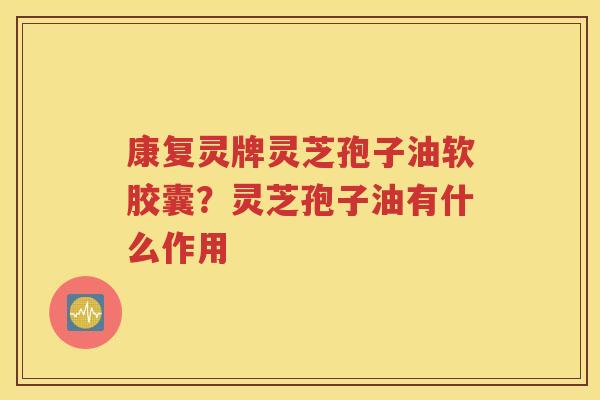 康复灵牌灵芝孢子油软胶囊？灵芝孢子油有什么作用