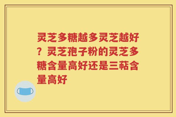 灵芝多糖越多灵芝越好？灵芝孢子粉的灵芝多糖含量高好还是三萜含量高好
