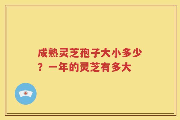 成熟灵芝孢子大小多少？一年的灵芝有多大