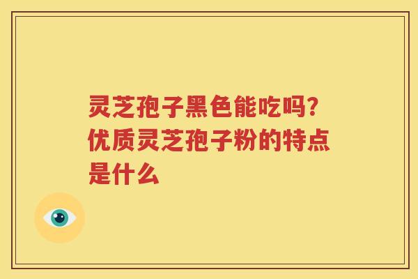灵芝孢子黑色能吃吗？优质灵芝孢子粉的特点是什么