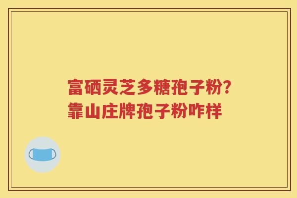 富硒灵芝多糖孢子粉？靠山庄牌孢子粉咋样