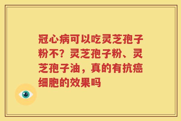 冠心病可以吃灵芝孢子粉不？灵芝孢子粉、灵芝孢子油，真的有抗癌细胞的效果吗