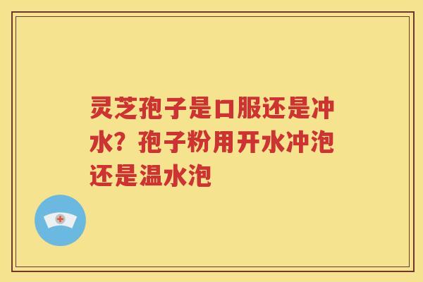 灵芝孢子是口服还是冲水？孢子粉用开水冲泡还是温水泡