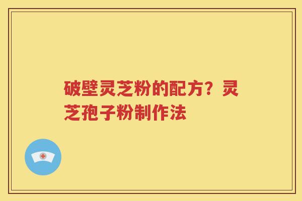 破壁灵芝粉的配方？灵芝孢子粉制作法