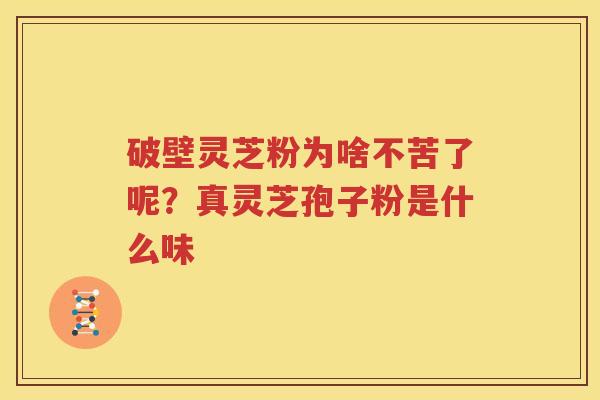 破壁灵芝粉为啥不苦了呢？真灵芝孢子粉是什么味