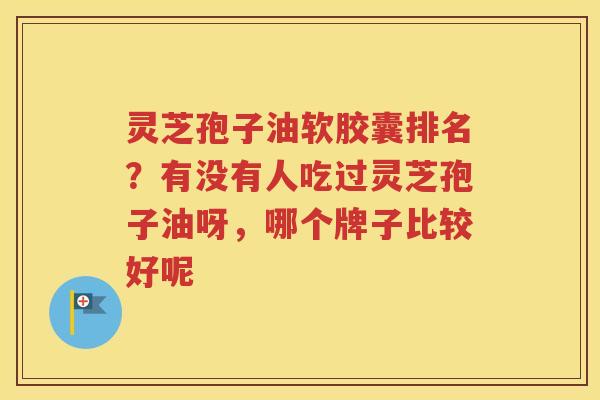 灵芝孢子油软胶囊排名？有没有人吃过灵芝孢子油呀，哪个牌子比较好呢