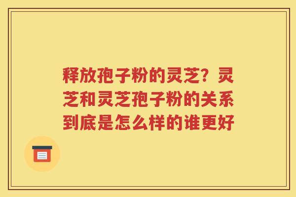 释放孢子粉的灵芝？灵芝和灵芝孢子粉的关系到底是怎么样的谁更好