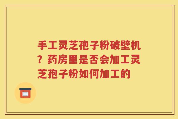 手工灵芝孢子粉破壁机？药房里是否会加工灵芝孢子粉如何加工的