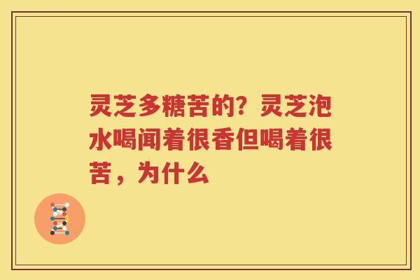 灵芝多糖苦的？灵芝泡水喝闻着很香但喝着很苦，为什么