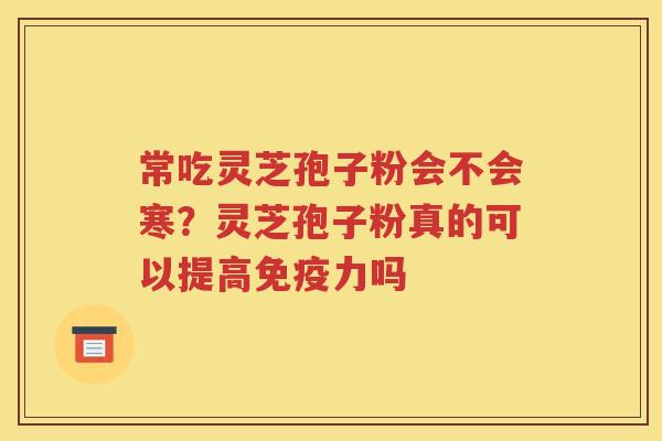 常吃灵芝孢子粉会不会寒？灵芝孢子粉真的可以提高免疫力吗