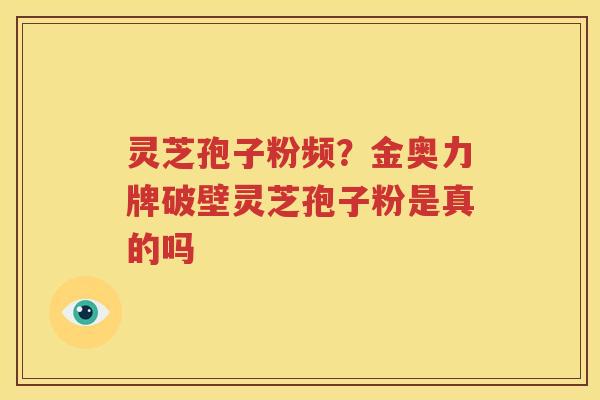 灵芝孢子粉频？金奥力牌破壁灵芝孢子粉是真的吗