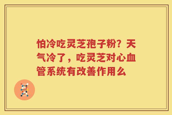 怕冷吃灵芝孢子粉？天气冷了，吃灵芝对心血管系统有改善作用么