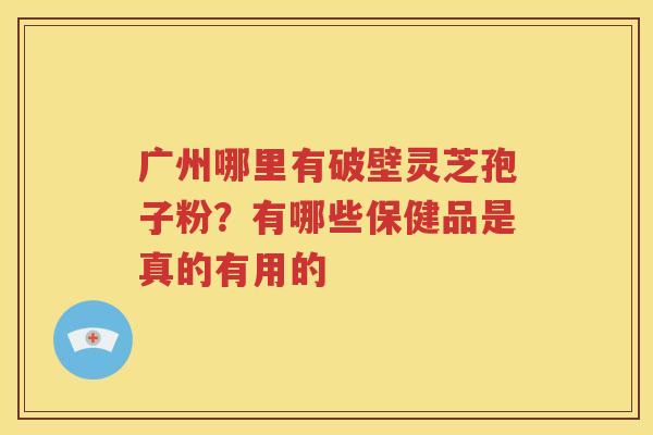 广州哪里有破壁灵芝孢子粉？有哪些保健品是真的有用的