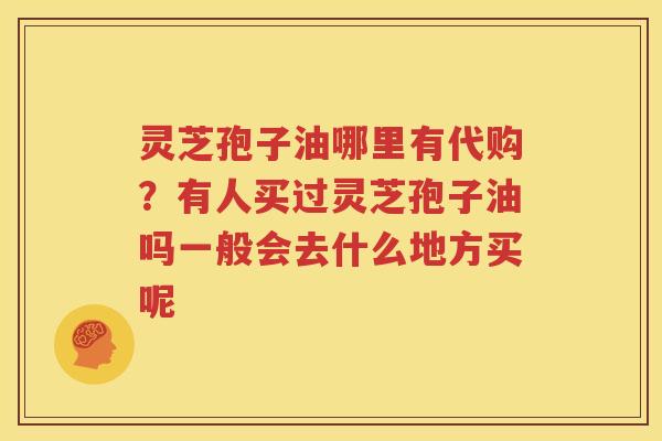 灵芝孢子油哪里有代购？有人买过灵芝孢子油吗一般会去什么地方买呢