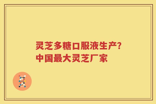 灵芝多糖口服液生产？中国最大灵芝厂家