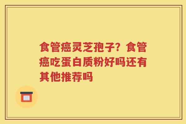 食管癌灵芝孢子？食管癌吃蛋白质粉好吗还有其他推荐吗