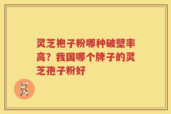 灵芝袍子粉哪种破壁率高？我国哪个牌子的灵芝孢子粉好