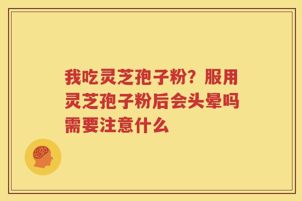 我吃灵芝孢子粉？服用灵芝孢子粉后会头晕吗需要注意什么