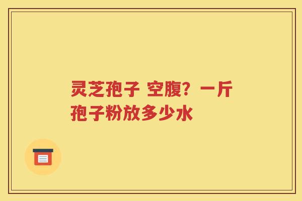 灵芝孢子 空腹？一斤孢子粉放多少水