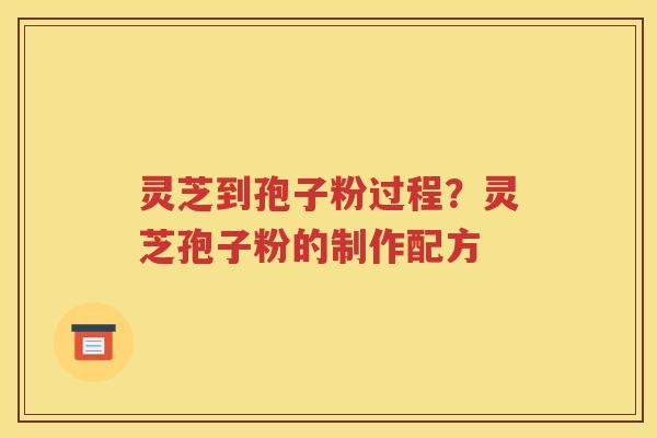 灵芝到孢子粉过程？灵芝孢子粉的制作配方