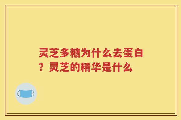 灵芝多糖为什么去蛋白？灵芝的精华是什么