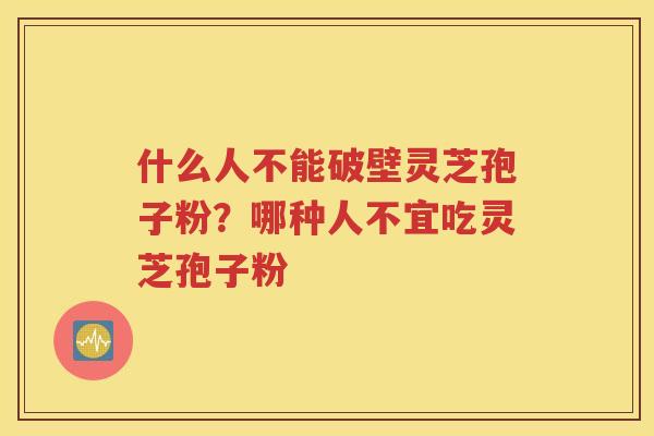 什么人不能破壁灵芝孢子粉？哪种人不宜吃灵芝孢子粉