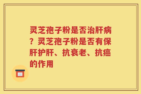 灵芝孢子粉是否治肝病？灵芝孢子粉是否有保肝护肝、抗衰老、抗癌的作用